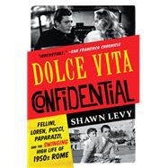 Dolce Vita Confidential Fellini, Loren, Pucci, Paparazzi, and the Swinging High Life of 1950s Rome