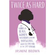 Twice as Hard The Stories of Black Women Who Fought to Become Physicians, from the Civil War to the 21st Century