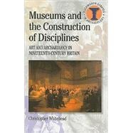 Museums and the Construction of Disciplines Art and Archaeology in Nineteenth-century Britain