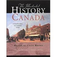 The Illustrated History of Canada A Canadian Classic, Now Completely Revised