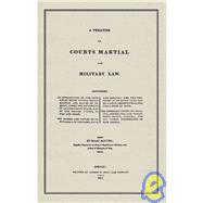 Treatise on Courts Martial and Military Law : Containing an Explanation of the Principles Which Govern Courts Martial and Courts of Inquiry, under the Authority of an Individual State, and of the United States, in war and Peace