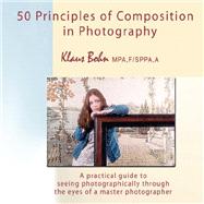50 Principles of Composition in Photography : A Practical Guide to Seeing Photographically Through the Eyes of a Master Photographer