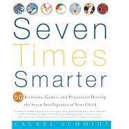 Seven Times Smarter 50 Activities, Games, and Projects to Develop the Seven Intelligences of Your Child