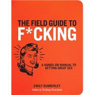 The Field Guide to F*CKING A Hands-on Manual to Getting Great Sex