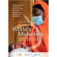 The State of the World's Midwifery 2021 Building a Health Workforce to Meet the Needs of Women, Newborns and Adolescents Everywhere