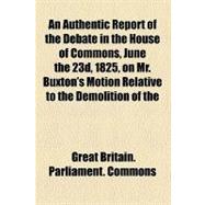 An Authentic Report of the Debate in the House of Commons, June the 23d, 1825, on Mr. Buxton's Motion Relative to the Demolition of the Methodist Chapel and Mission House in Barbadoes, and the Expulsion of Mr. Shrewsbury, a Wesleyan Missionary, From