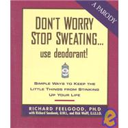 Don't Sweat the Small Stuff...Use Deodorant!: Simple Ways to Keep the Little Things from Stinking Up Your Life