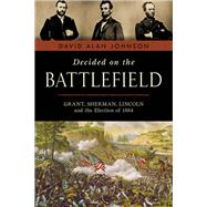 Decided on the Battlefield Grant, Sherman, Lincoln and the Election of 1864
