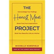 The Honest Mom Project Acknowledge Your Feelings, Break Free from Expectations, Build Your Beautiful Life as a Mother