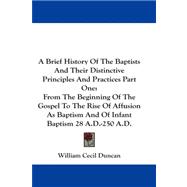 A Brief History of the Baptists and Their Distinctive Principles and Practices: From the Beginning of the Gospel to the Rise of Affusion As Baptism and of Infant Baptism 28 A.d.-250 A.d.