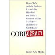 Corpocracy How CEOs and the Business Roundtable Hijacked the World's Greatest Wealth Machine -- And How to Get It Back