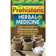 Prehistoric Herbal Medicine - Learn The Hidden Benefits Of 10 Prehistoric Ancient Herbs That Have Been Used For Centuries To Heal Your Self Naturally