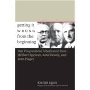 Getting It Wrong from the Beginning : Our Progressivist Inheritance from Herbert Spencer, John Dewey, and Jean Piaget