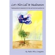 Let's Not Call It Meditation : Practical Guidance for People Who Think They Can't Sit Still and Quiet the Mind