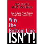 Why the Bottom Line Isn't! : How to Build Value Through People and Organization
