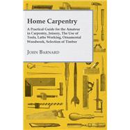Home Carpentry - A Practical Guide for the Amateur in Carpentry, Joinery, the Use of Tools, Lathe Working, Ornamental Woodwork, Selection of Timber, Etc.