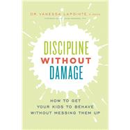 Discipline Without Damage How to Get Your Kids to Behave Without Messing Them Up