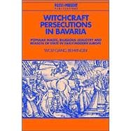 Witchcraft Persecutions in Bavaria: Popular Magic, Religious Zealotry and Reason of State in Early Modern Europe