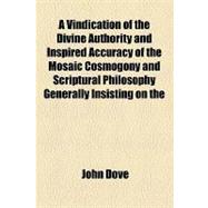 A Vindication of the Divine Authority and Inspired Accuracy of the Mosaic Cosmogony and Scriptural Philosophy Generally Insisting on the Positive and Implacable Antagonism Between Modern Science & the Bible and the Insufficiency of the Laws of Nature