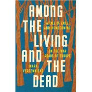 Among the Living and the Dead A Tale of Exile and Homecoming on the War Roads of Europe