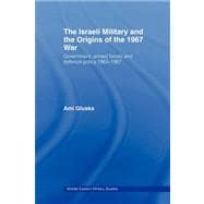 The Israeli Military and the Origins of the 1967 War: Government, Armed Forces and Defence Policy 1963û67