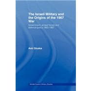The Israeli Military and the Origins of the 1967 War: Government, Armed Forces and Defence Policy 1963û67