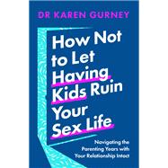 How Not to Let Having Kids Ruin Your Sex Life Navigating the Parenting Years with Your Relationship Intact