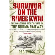 Survivor on the River Kwai The Incredible Story of Life on the Burma Railway