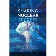 Sharing Nuclear Secrets Trust, Mistrust, and Ambiguity in Anglo-American Nuclear Relations Since 1939