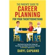 The Parents’ Guide to Career Planning for Your Twentysomething How Parents Can Help Their College and Post-College Age Children Find Careers That Lead to Happiness and Success