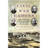 Civil War Barons The Tycoons, Entrepreneurs, Inventors, and Visionaries Who Forged Victory and Shaped a Nation