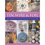 The Illustrated Guide to Crafting with Tin, Wire & Foil