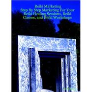 Reiki Marketing: Step by Step Marketing for Your Reiki Healing Sessions, Reiki Classes, and Reiki Workshops