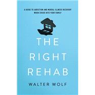 The Right Rehab A Guide to Addiction and Mental Illness Recovery When Crisis Hits Your Family