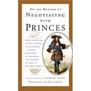 On the Manner of Negotiating with Princes : From Sovereigns to CEOs, Envoys to Executives -- Classic Principles of Diplomacy and the Art of Negotiation