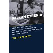 Balkan Cyberia Cold War Computing, Bulgarian Modernization, and the Information Age behind the Iron Curtain