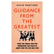 Guidance from the Greatest What the World War Two generation can teach us about how we live our lives