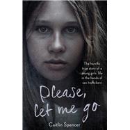 Please, Let Me Go The Horrific True Story Of One Young Girl's Life In The Hands of British Sex Traffickers