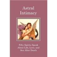 Astral Intimacy: Fifty Spirits Speak About Life, Love, and Sex After Death