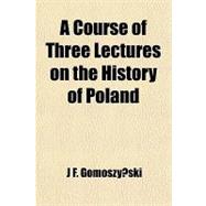 A Course of Three Lectures on the History of Poland, from Her First Existence As a Nation, to the Present Time