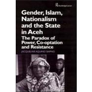 Gender, Islam, Nationalism and the State in Aceh: The Paradox of Power, Co-optation and Resistance