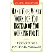 Make Money Work For You--Instead of You Working for It Lessons from a Portfolio Manager