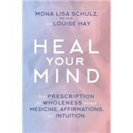 Heal Your Mind Your Prescription for Wholeness through Medicine, Affirmations, and Intuition