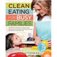 Clean Eating for Busy Families Get Meals on the Table in Minutes with Simple and Satisfying Whole-Foods Recipes You and Your Kids Will Love-Most Recipes Take Just 30 Minutes or Less!