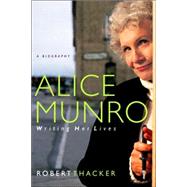 Alice Munro : Writing Her Lives - A Biography