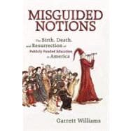 Misguided Notions : The Birth, Death, and Resurrection of Publicly Funded Education in America