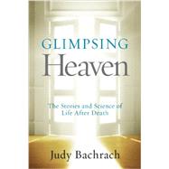 Glimpsing Heaven The Stories and Science of Life After Death