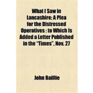 What I Saw in Lancashire: A Plea for the Distressed Operatives : to Which Is Added a Letter Published in the 