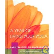 A Year of Living Your Yoga Daily Practices to Shape Your Life