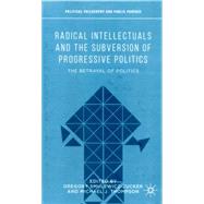 Radical Intellectuals and the Subversion of Progressive Politics The Betrayal of Politics